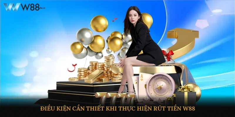 Điều kiện cần thiết khi thực hiện rút tiền W88